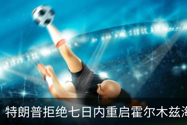 特朗普拒绝七日内重启霍尔木兹海峡提议，暗示空袭可能性